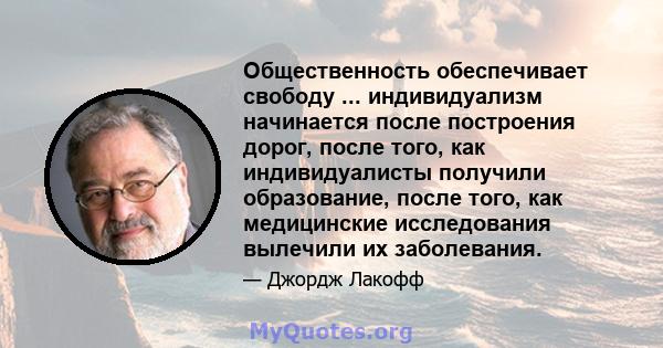 Общественность обеспечивает свободу ... индивидуализм начинается после построения дорог, после того, как индивидуалисты получили образование, после того, как медицинские исследования вылечили их заболевания.