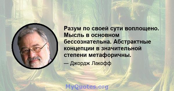 Разум по своей сути воплощено. Мысль в основном бессознательна. Абстрактные концепции в значительной степени метафоричны.