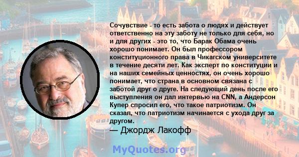 Сочувствие - то есть забота о людях и действует ответственно на эту заботу не только для себя, но и для других - это то, что Барак Обама очень хорошо понимает. Он был профессором конституционного права в Чикагском