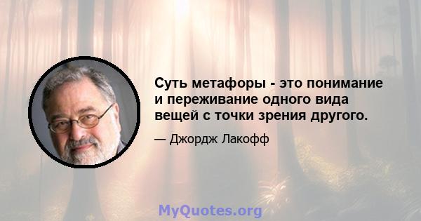 Суть метафоры - это понимание и переживание одного вида вещей с точки зрения другого.