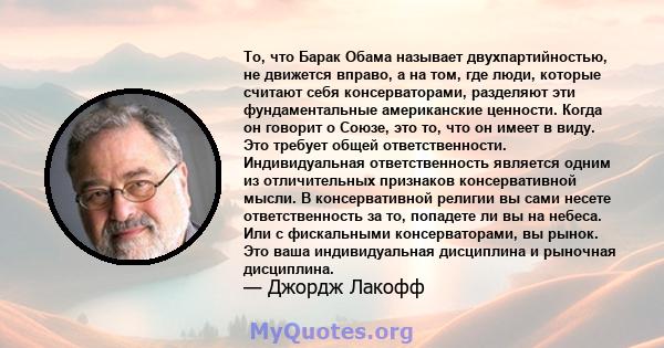 То, что Барак Обама называет двухпартийностью, не движется вправо, а на том, где люди, которые считают себя консерваторами, разделяют эти фундаментальные американские ценности. Когда он говорит о Союзе, это то, что он