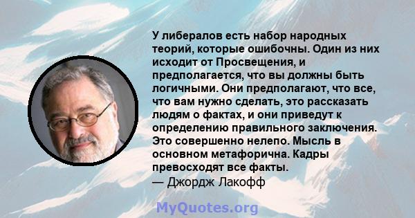 У либералов есть набор народных теорий, которые ошибочны. Один из них исходит от Просвещения, и предполагается, что вы должны быть логичными. Они предполагают, что все, что вам нужно сделать, это рассказать людям о