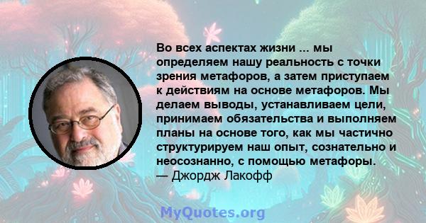 Во всех аспектах жизни ... мы определяем нашу реальность с точки зрения метафоров, а затем приступаем к действиям на основе метафоров. Мы делаем выводы, устанавливаем цели, принимаем обязательства и выполняем планы на