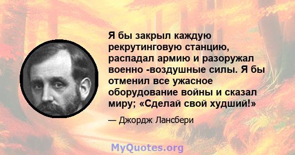 Я бы закрыл каждую рекрутинговую станцию, распадал армию и разоружал военно -воздушные силы. Я бы отменил все ужасное оборудование войны и сказал миру; «Сделай свой худший!»