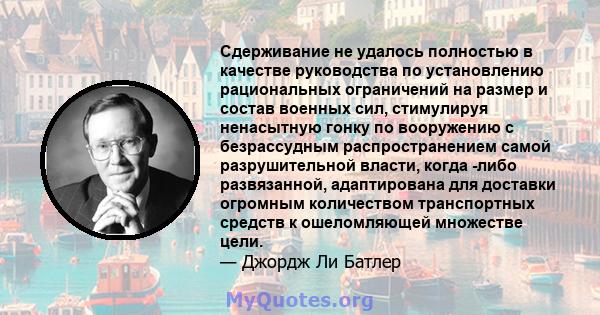 Сдерживание не удалось полностью в качестве руководства по установлению рациональных ограничений на размер и состав военных сил, стимулируя ненасытную гонку по вооружению с безрассудным распространением самой