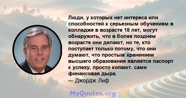 Люди, у которых нет интереса или способностей к серьезным обучениям в колледже в возрасте 18 лет, могут обнаружить, что в более позднем возрасте они делают, но те, кто поступает только потому, что они думают, что