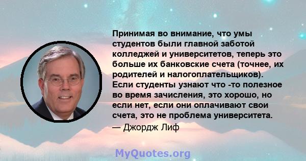 Принимая во внимание, что умы студентов были главной заботой колледжей и университетов, теперь это больше их банковские счета (точнее, их родителей и налогоплательщиков). Если студенты узнают что -то полезное во время