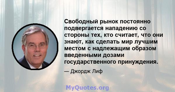 Свободный рынок постоянно подвергается нападению со стороны тех, кто считает, что они знают, как сделать мир лучшим местом с надлежащим образом введенными дозами государственного принуждения.