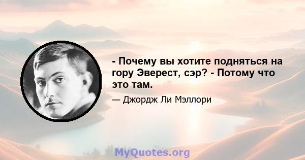 - Почему вы хотите подняться на гору Эверест, сэр? - Потому что это там.