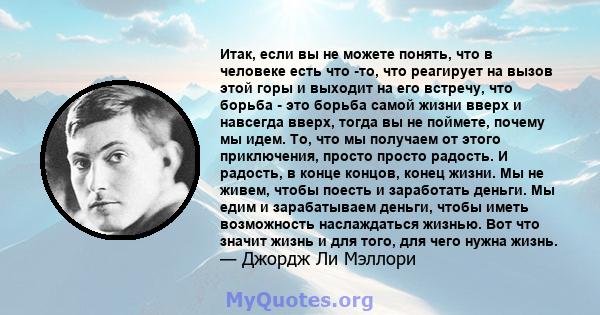 Итак, если вы не можете понять, что в человеке есть что -то, что реагирует на вызов этой горы и выходит на его встречу, что борьба - это борьба самой жизни вверх и навсегда вверх, тогда вы не поймете, почему мы идем.