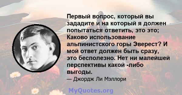 Первый вопрос, который вы зададите и на который я должен попытаться ответить, это это; Каково использование альпинистского горы Эверест? И мой ответ должен быть сразу, это бесполезно. Нет ни малейшей перспективы какой