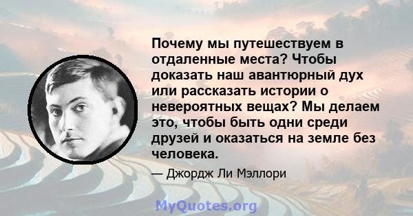 Почему мы путешествуем в отдаленные места? Чтобы доказать наш авантюрный дух или рассказать истории о невероятных вещах? Мы делаем это, чтобы быть одни среди друзей и оказаться на земле без человека.