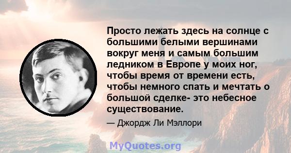 Просто лежать здесь на солнце с большими белыми вершинами вокруг меня и самым большим ледником в Европе у моих ног, чтобы время от времени есть, чтобы немного спать и мечтать о большой сделке- это небесное существование.