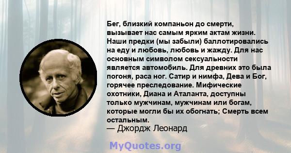 Бег, близкий компаньон до смерти, вызывает нас самым ярким актам жизни. Наши предки (мы забыли) баллотировались на еду и любовь, любовь и жажду. Для нас основным символом сексуальности является автомобиль. Для древних