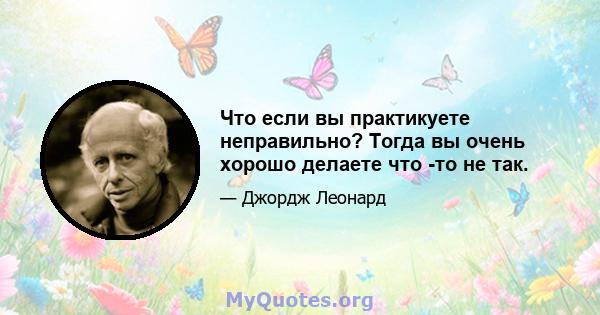 Что если вы практикуете неправильно? Тогда вы очень хорошо делаете что -то не так.