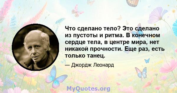 Что сделано тело? Это сделано из пустоты и ритма. В конечном сердце тела, в центре мира, нет никакой прочности. Еще раз, есть только танец.