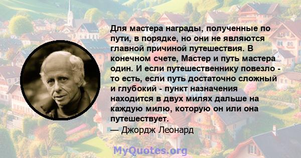 Для мастера награды, полученные по пути, в порядке, но они не являются главной причиной путешествия. В конечном счете, Мастер и путь мастера один. И если путешественнику повезло - то есть, если путь достаточно сложный и 