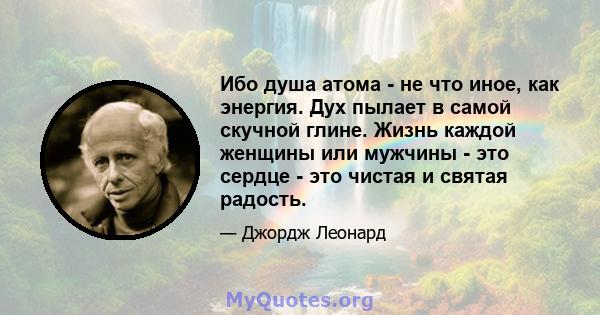 Ибо душа атома - не что иное, как энергия. Дух пылает в самой скучной глине. Жизнь каждой женщины или мужчины - это сердце - это чистая и святая радость.