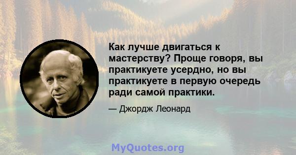 Как лучше двигаться к мастерству? Проще говоря, вы практикуете усердно, но вы практикуете в первую очередь ради самой практики.