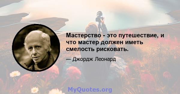 Мастерство - это путешествие, и что мастер должен иметь смелость рисковать.