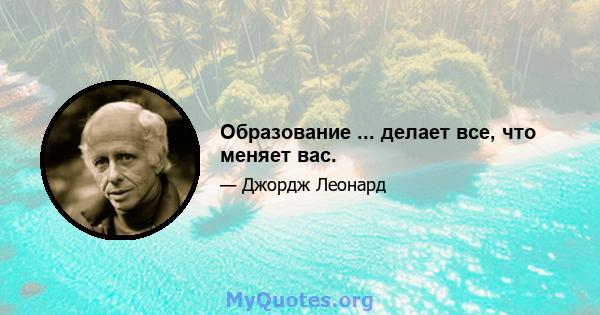 Образование ... делает все, что меняет вас.