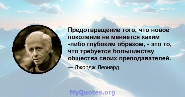 Предотвращение того, что новое поколение не меняется каким -либо глубоким образом, - это то, что требуется большинству общества своих преподавателей.