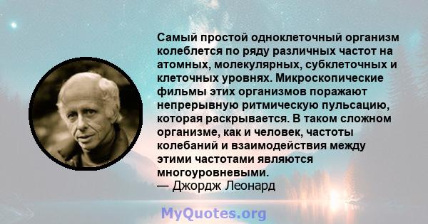 Самый простой одноклеточный организм колеблется по ряду различных частот на атомных, молекулярных, субклеточных и клеточных уровнях. Микроскопические фильмы этих организмов поражают непрерывную ритмическую пульсацию,