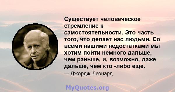 Существует человеческое стремление к самостоятельности. Это часть того, что делает нас людьми. Со всеми нашими недостатками мы хотим пойти немного дальше, чем раньше, и, возможно, даже дальше, чем кто -либо еще.