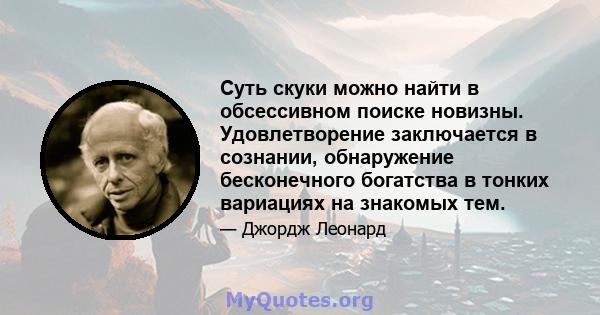 Суть скуки можно найти в обсессивном поиске новизны. Удовлетворение заключается в сознании, обнаружение бесконечного богатства в тонких вариациях на знакомых тем.