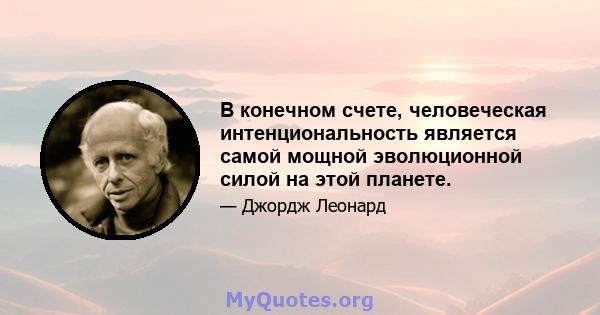 В конечном счете, человеческая интенциональность является самой мощной эволюционной силой на этой планете.