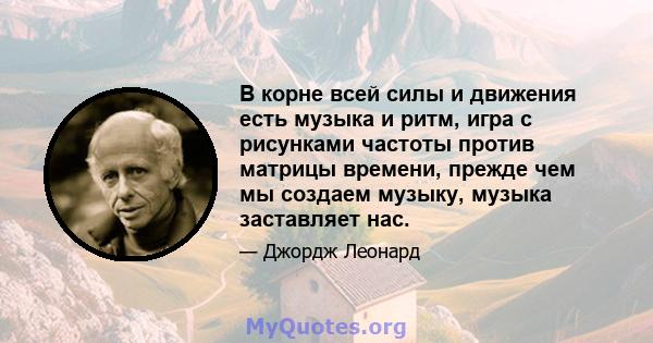 В корне всей силы и движения есть музыка и ритм, игра с рисунками частоты против матрицы времени, прежде чем мы создаем музыку, музыка заставляет нас.