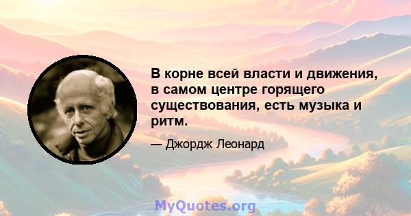 В корне всей власти и движения, в самом центре горящего существования, есть музыка и ритм.