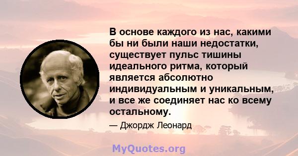 В основе каждого из нас, какими бы ни были наши недостатки, существует пульс тишины идеального ритма, который является абсолютно индивидуальным и уникальным, и все же соединяет нас ко всему остальному.