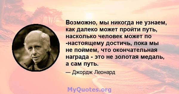 Возможно, мы никогда не узнаем, как далеко может пройти путь, насколько человек может по -настоящему достичь, пока мы не поймем, что окончательная награда - это не золотая медаль, а сам путь.