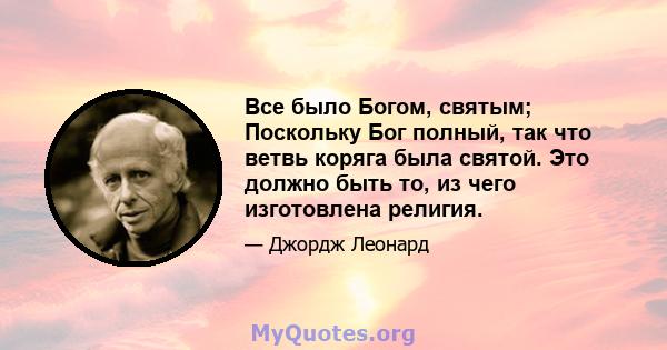 Все было Богом, святым; Поскольку Бог полный, так что ветвь коряга была святой. Это должно быть то, из чего изготовлена ​​религия.