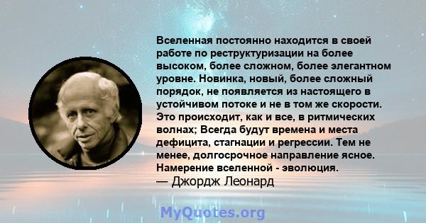 Вселенная постоянно находится в своей работе по реструктуризации на более высоком, более сложном, более элегантном уровне. Новинка, новый, более сложный порядок, не появляется из настоящего в устойчивом потоке и не в