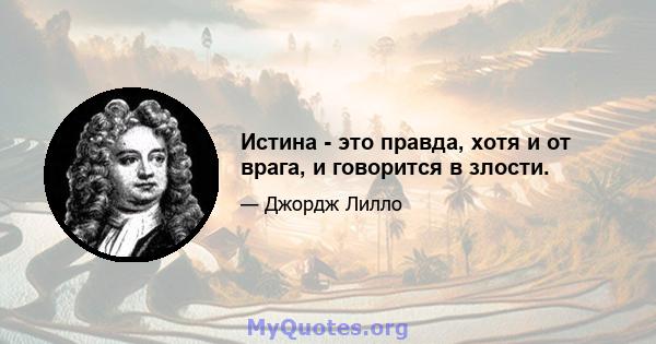 Истина - это правда, хотя и от врага, и говорится в злости.