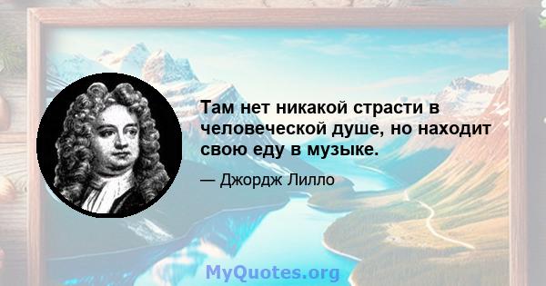 Там нет никакой страсти в человеческой душе, но находит свою еду в музыке.