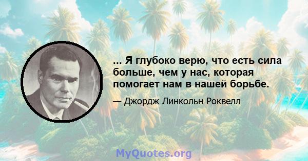 ... Я глубоко верю, что есть сила больше, чем у нас, которая помогает нам в нашей борьбе.