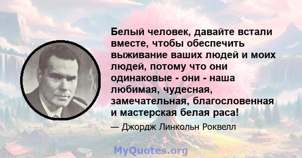 Белый человек, давайте встали вместе, чтобы обеспечить выживание ваших людей и моих людей, потому что они одинаковые - они - наша любимая, чудесная, замечательная, благословенная и мастерская белая раса!