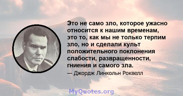 Это не само зло, которое ужасно относится к нашим временам, это то, как мы не только терпим зло, но и сделали культ положительного поклонения слабости, развращенности, гниения и самого зла.