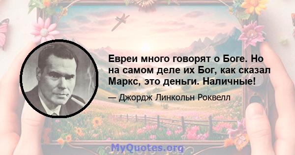 Евреи много говорят о Боге. Но на самом деле их Бог, как сказал Маркс, это деньги. Наличные!