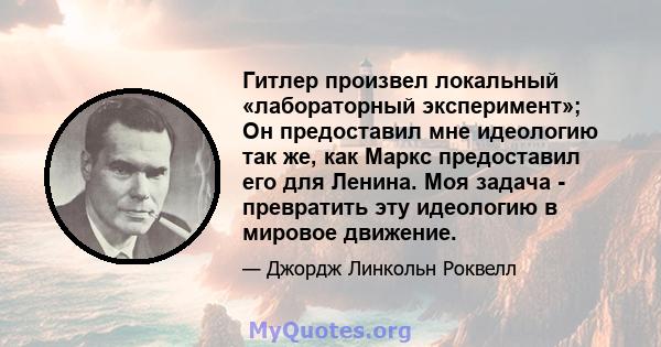 Гитлер произвел локальный «лабораторный эксперимент»; Он предоставил мне идеологию так же, как Маркс предоставил его для Ленина. Моя задача - превратить эту идеологию в мировое движение.