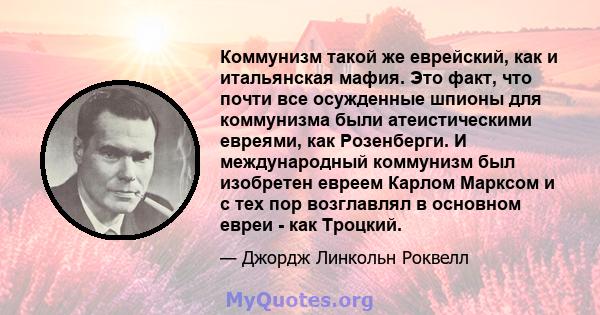 Коммунизм такой же еврейский, как и итальянская мафия. Это факт, что почти все осужденные шпионы для коммунизма были атеистическими евреями, как Розенберги. И международный коммунизм был изобретен евреем Карлом Марксом