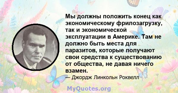 Мы должны положить конец как экономическому фрилозагрузку, так и экономической эксплуатации в Америке. Там не должно быть места для паразитов, которые получают свои средства к существованию от общества, не давая ничего