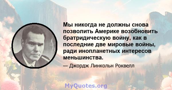 Мы никогда не должны снова позволить Америке возобновить братридическую войну, как в последние две мировые войны, ради инопланетных интересов меньшинства.