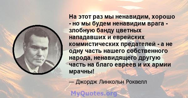 На этот раз мы ненавидим, хорошо - но мы будем ненавидим врага - злобную банду цветных нападавших и еврейских коммистических предателей - а не одну часть нашего собственного народа, ненавидящего другую часть на благо