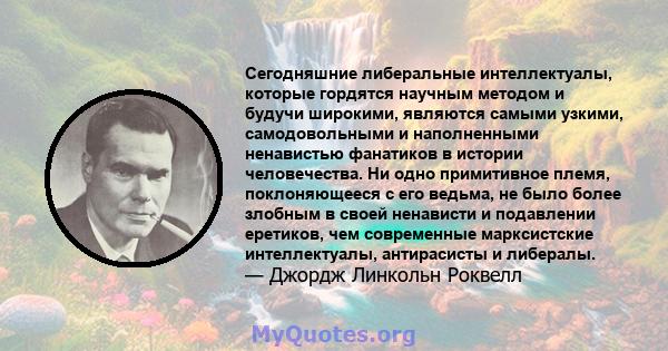 Сегодняшние либеральные интеллектуалы, которые гордятся научным методом и будучи широкими, являются самыми узкими, самодовольными и наполненными ненавистью фанатиков в истории человечества. Ни одно примитивное племя,