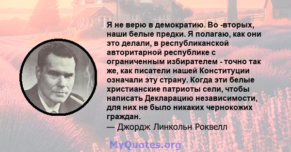 Я не верю в демократию. Во -вторых, наши белые предки. Я полагаю, как они это делали, в республиканской авторитарной республике с ограниченным избирателем - точно так же, как писатели нашей Конституции означали эту