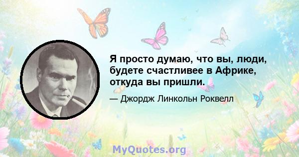 Я просто думаю, что вы, люди, будете счастливее в Африке, откуда вы пришли.